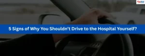 5 Signs of Why You Shouldn’t Drive to the Hospital Yourself?