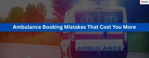 Ambulance Booking Mistakes That Cost You More