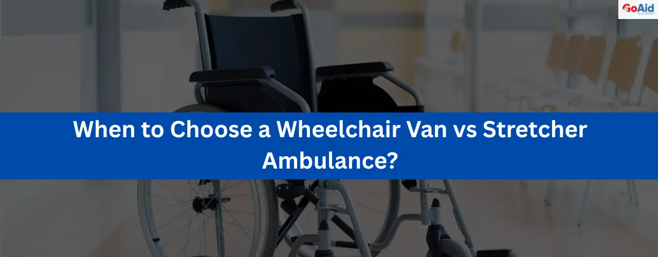 When to Choose a Wheelchair Van vs Stretcher Ambulance?
