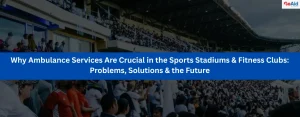 Why Ambulance Services Are Crucial in the Sports Stadiums & Fitness Clubs: Problems, Solutions & the Future