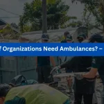 Why Ambulance Services Are Crucial in the NGOs & Disaster Relief Organizations: Problems, Solutions & the Future