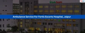 Ambulance Service For Fortis Escorts Hospital, Jaipur